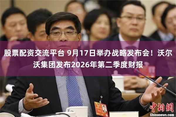 股票配资交流平台 9月17日举办战略发布会！沃尔沃集团发布2026年第二季度财报