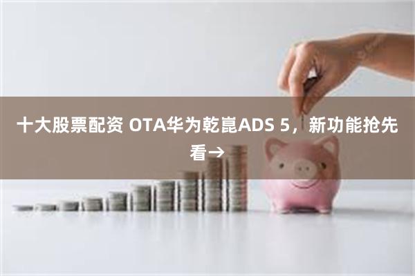 十大股票配资 OTA华为乾崑ADS 5，新功能抢先看→