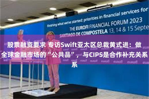 股票融资要求 专访Swift亚太区总裁黄式进:做全球金融市场的“公共品”,与CIPS是合作补充关系