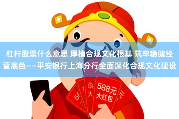 杠杆股票什么意思 厚植合规文化根基 筑牢稳健经营底色——平安银行上海分行全面深化合规文化建设