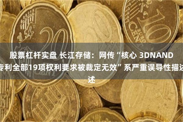 股票杠杆实盘 长江存储：网传“核心 3DNAND专利全部19项权利要求被裁定无效”系严重误导性描述