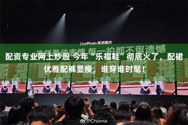 配资专业网上炒股 今年“乐福鞋”彻底火了,配裙优雅配裤显瘦,谁穿谁时髦!