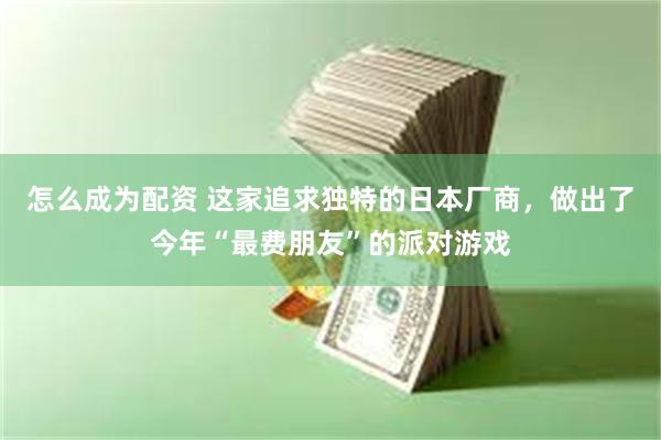 怎么成为配资 这家追求独特的日本厂商，做出了今年“最费朋友”的派对游戏