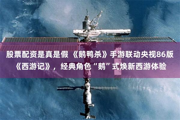 股票配资是真是假 《鹅鸭杀》手游联动央视86版《西游记》，经典角色“鹅”式焕新西游体验