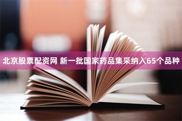 北京股票配资网 新一批国家药品集采纳入65个品种