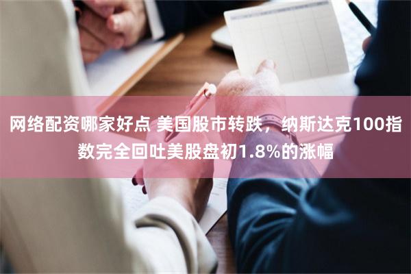 网络配资哪家好点 美国股市转跌，纳斯达克100指数完全回吐美股盘初1.8%的涨幅