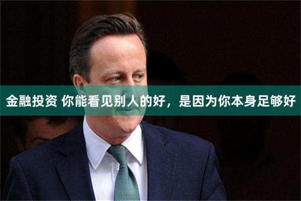 金融投资 你能看见别人的好,是因为你本身足够好