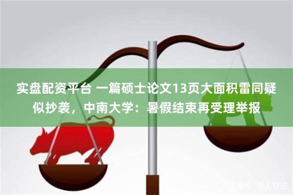 实盘配资平台 一篇硕士论文13页大面积雷同疑似抄袭，中南大学：暑假结束再受理举报