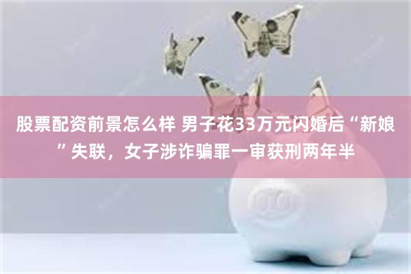 股票配资前景怎么样 男子花33万元闪婚后“新娘”失联，女子涉诈骗罪一审获刑两年半