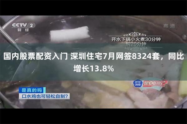 国内股票配资入门 深圳住宅7月网签8324套，同比增长13.8%