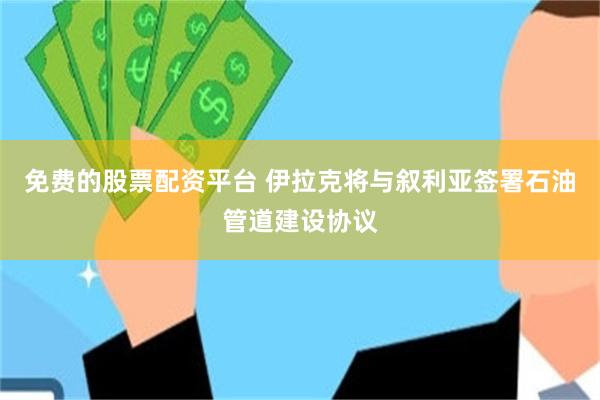 免费的股票配资平台 伊拉克将与叙利亚签署石油管道建设协议