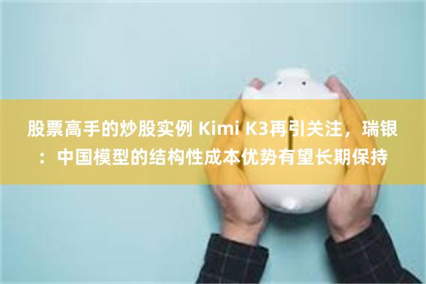 股票高手的炒股实例 Kimi K3再引关注，瑞银：中国模型的结构性成本优势有望长期保持